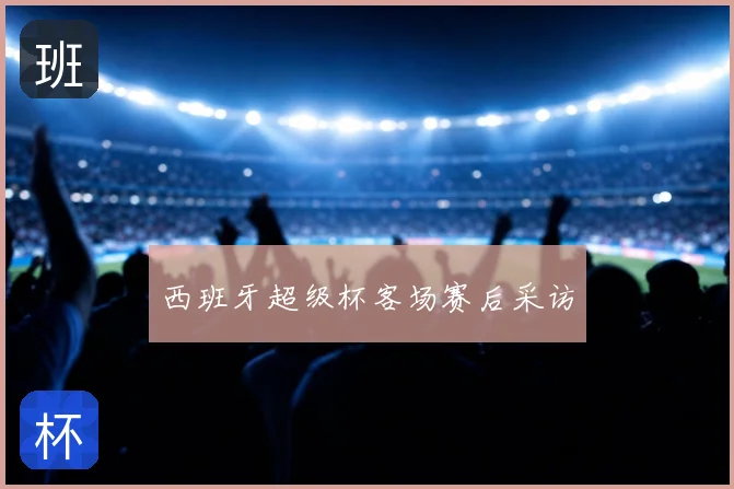 西班牙超级杯客场赛后采访