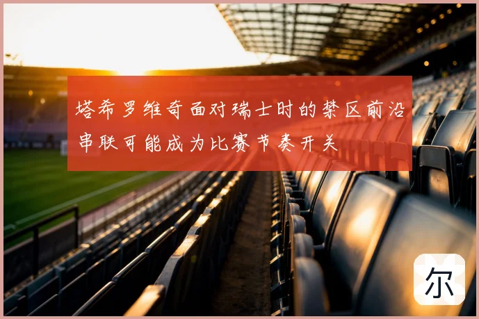 塔希罗维奇面对瑞士时的禁区前沿串联可能成为比赛节奏开关