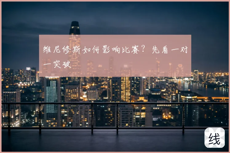维尼修斯如何影响比赛？先看一对一突破