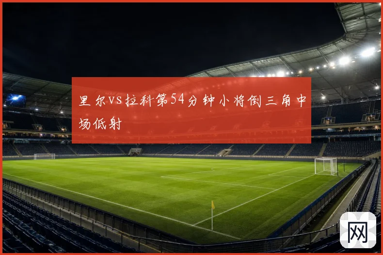 里尔vs拉科第54分钟小将倒三角中场低射