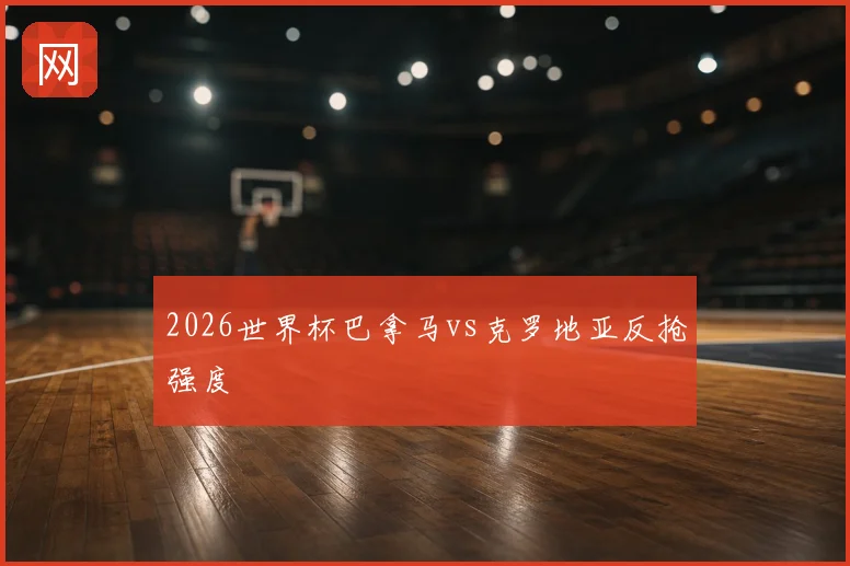 2026世界杯巴拿马vs克罗地亚反抢强度