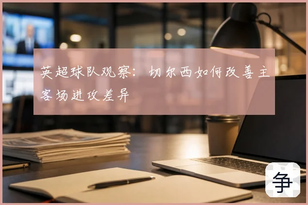英超球队观察:切尔西如何改善主客场进攻差异