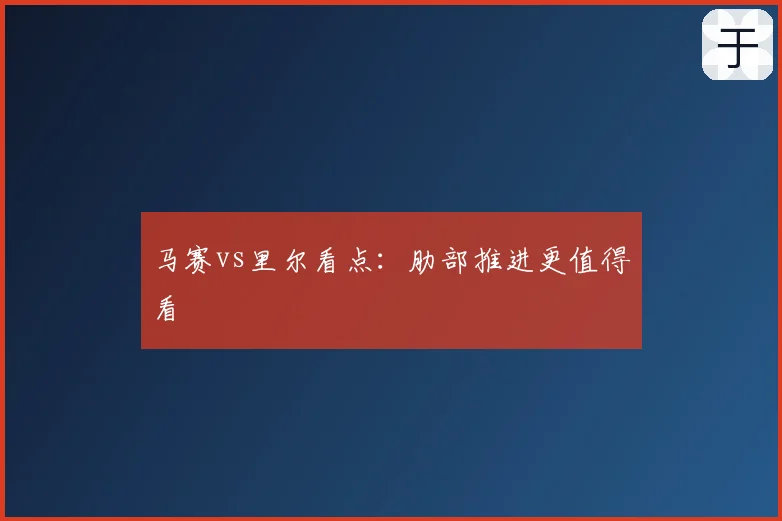 马赛vs里尔看点：肋部推进更值得看