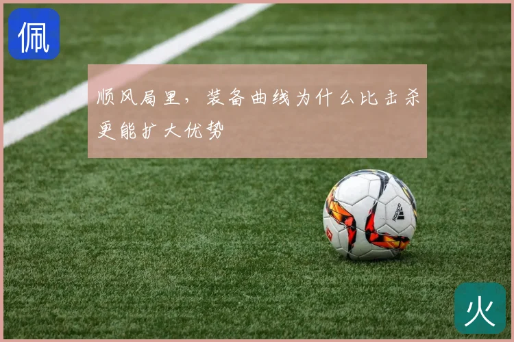 顺风局里,装备曲线为什么比击杀更能扩大优势