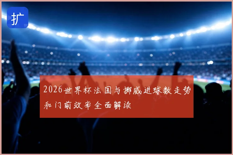 2026世界杯法国与挪威进球数走势和门前效率全面解读