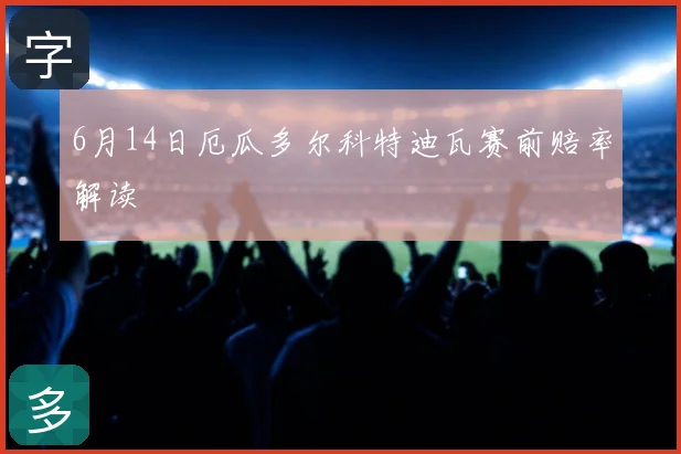 6月14日厄瓜多尔科特迪瓦赛前赔率解读