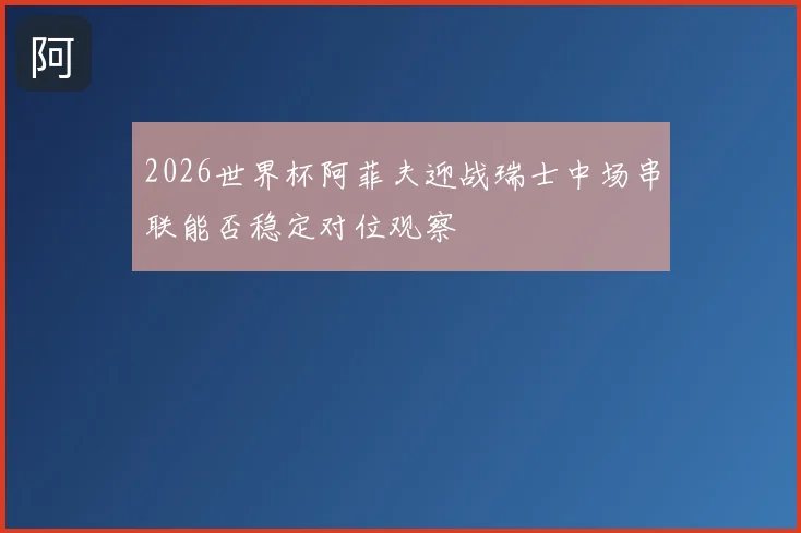 2026世界杯阿菲夫迎战瑞士中场串联能否稳定对位观察