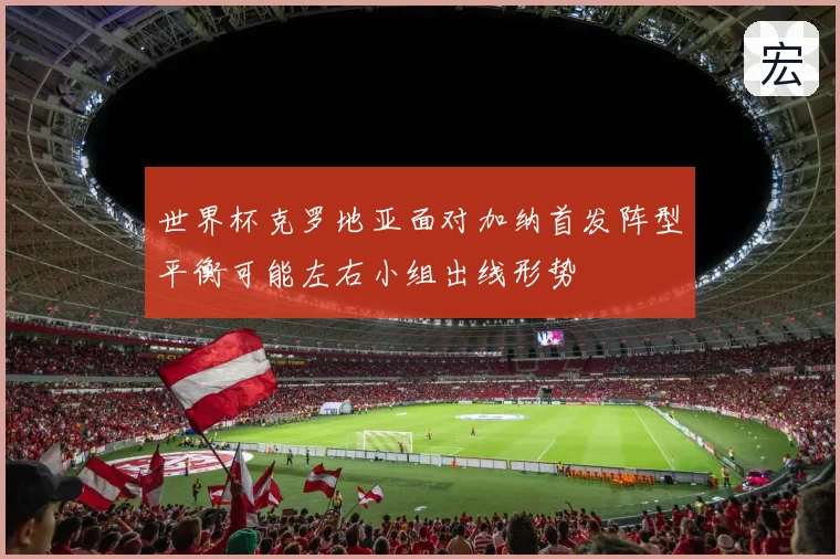 世界杯克罗地亚面对加纳首发阵型平衡可能左右小组出线形势
